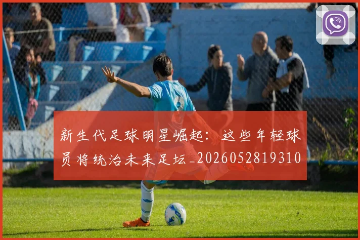 新生代足球明星崛起:这些年轻球员将统治未来足坛_20260528193102