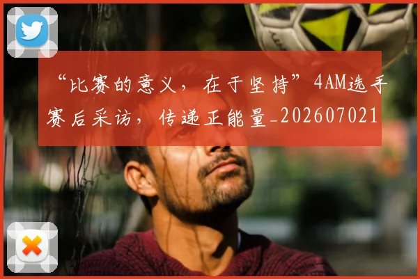 “比赛的意义，在于坚持”4AM选手赛后采访，传递正能量_20260702172809