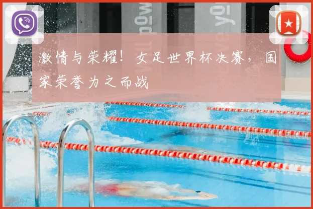 激情与荣耀!女足世界杯决赛,国家荣誉为之而战