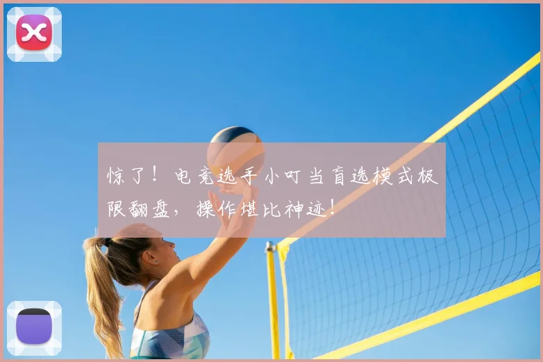 惊了!电竞选手小叮当盲选模式极限翻盘,操作堪比神迹!