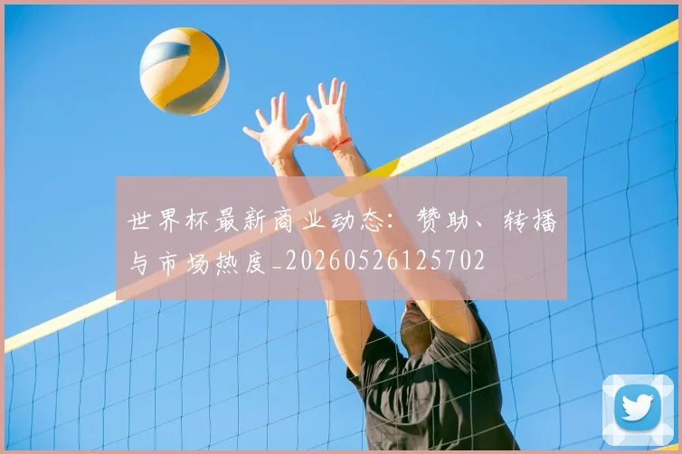 世界杯最新商业动态:赞助、转播与市场热度_20260526125702