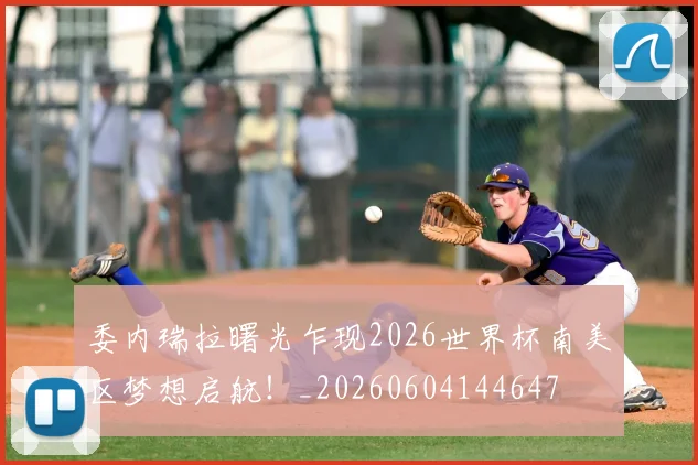 委内瑞拉曙光乍现2026世界杯南美区梦想启航！_20260604144647