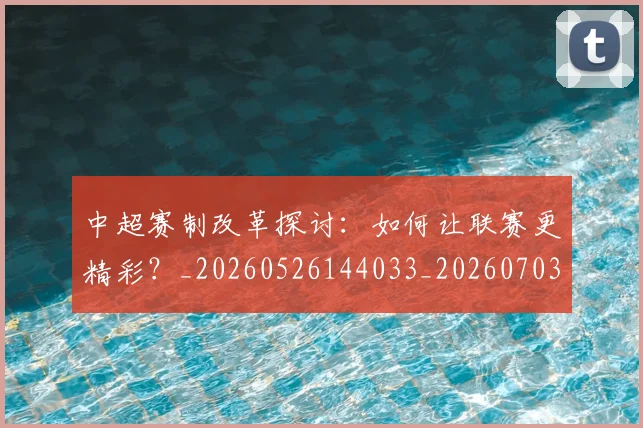 中超赛制改革探讨：如何让联赛更精彩？_20260526144033_20260703211757