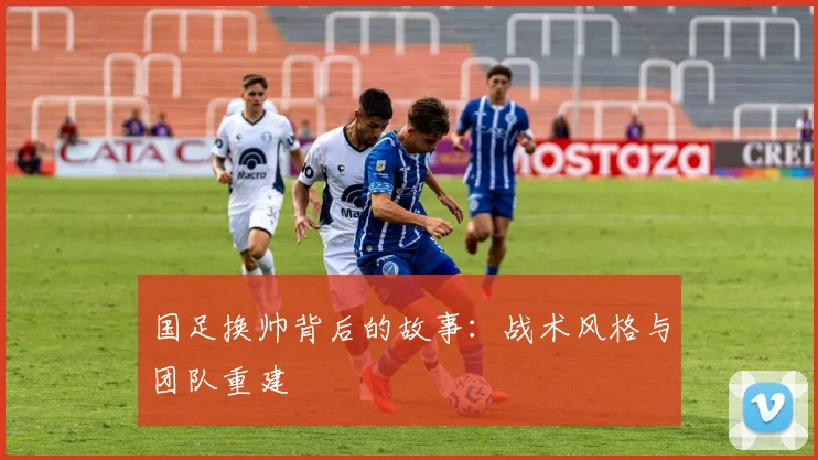 国足换帅背后的故事：战术风格与团队重建