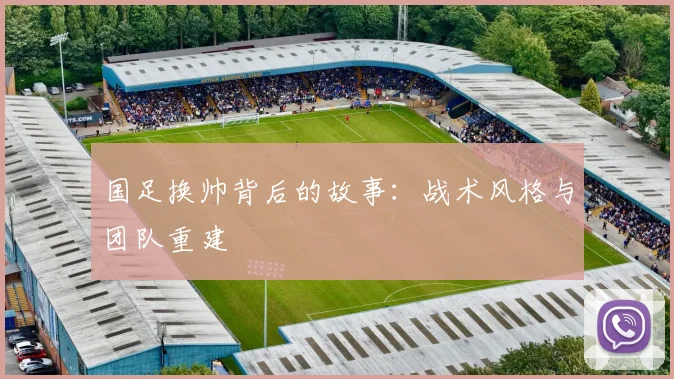 国足换帅背后的故事:战术风格与团队重建