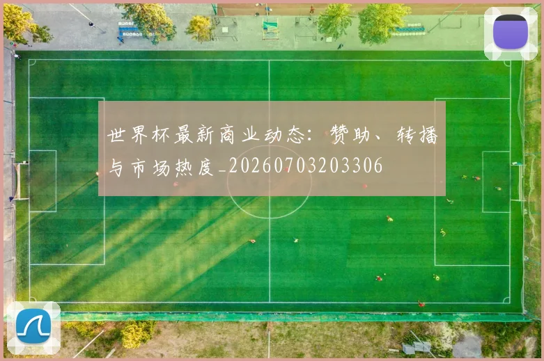 世界杯最新商业动态:赞助、转播与市场热度_20260703203306