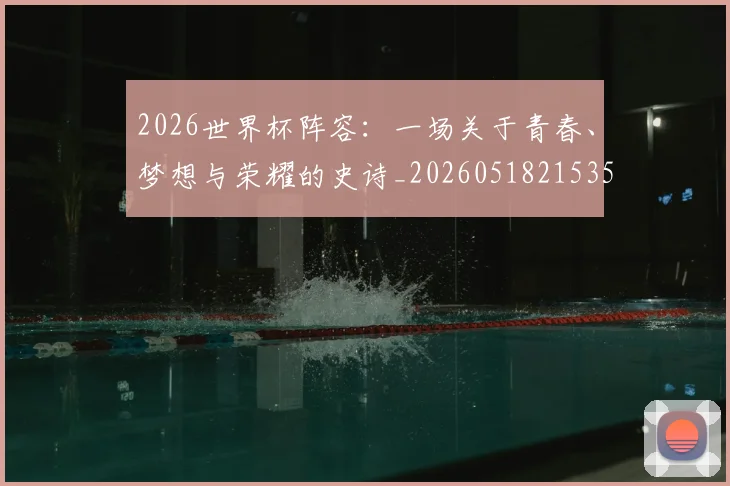 2026世界杯阵容:一场关于青春、梦想与荣耀的史诗_20260518215358_20260702033857