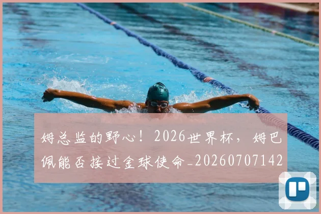 姆总监的野心！2026世界杯，姆巴佩能否接过金球使命_20260707142931