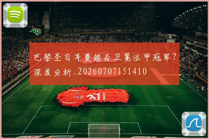 巴黎圣日耳曼能否卫冕法甲冠军？深度分析_20260707151410