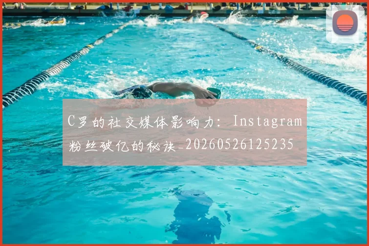 C罗的社交媒体影响力:Instagram粉丝破亿的秘诀_20260526125235