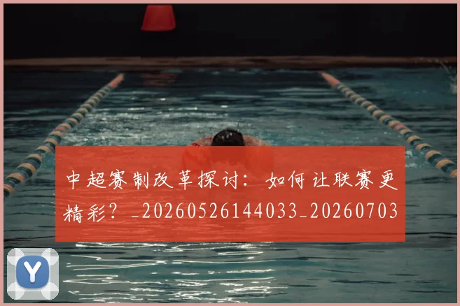 中超赛制改革探讨：如何让联赛更精彩？_20260526144033_20260703211757