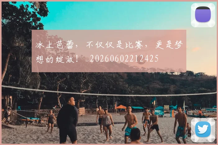 冰上芭蕾,不仅仅是比赛,更是梦想的绽放!_20260602212425