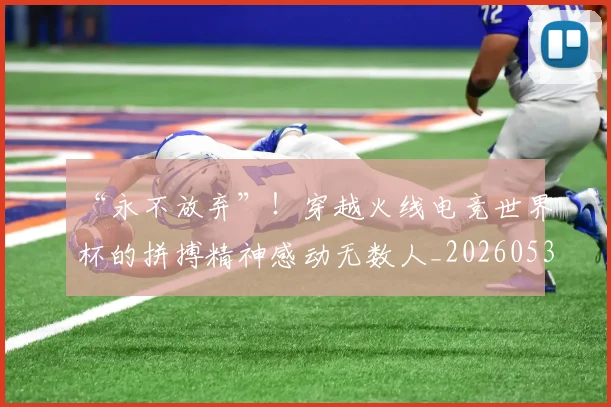 “永不放弃”！穿越火线电竞世界杯的拼搏精神感动无数人_20260530144011