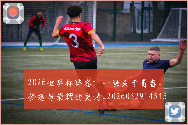 2026世界杯阵容:一场关于青春、梦想与荣耀的史诗_20260529145450