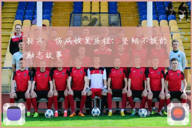 孙兴慜伤病恢复历程：坚韧不拔的励志故事
