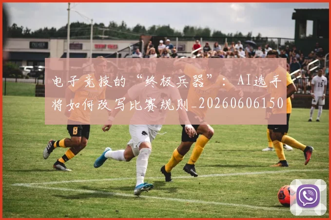 电子竞技的“终极兵器”:AI选手将如何改写比赛规则_20260606150150