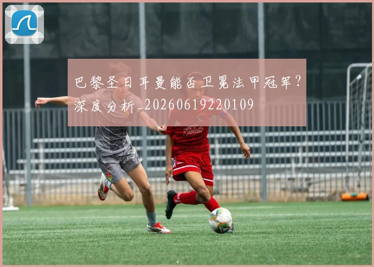 巴黎圣日耳曼能否卫冕法甲冠军?深度分析_20260619220109
