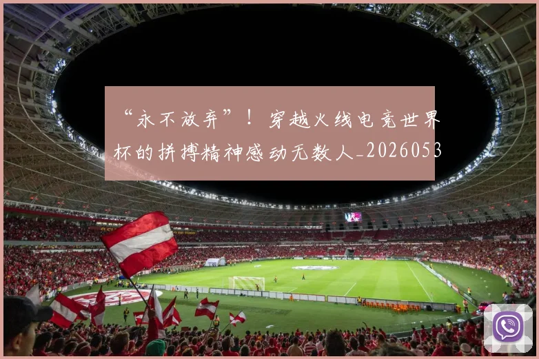 “永不放弃”!穿越火线电竞世界杯的拼搏精神感动无数人_20260530144011