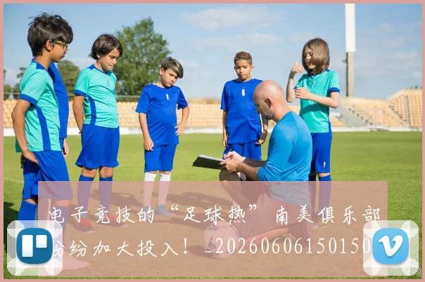 电子竞技的“足球热”南美俱乐部纷纷加大投入!_20260606150150