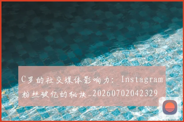 C罗的社交媒体影响力：Instagram粉丝破亿的秘诀_20260702042329