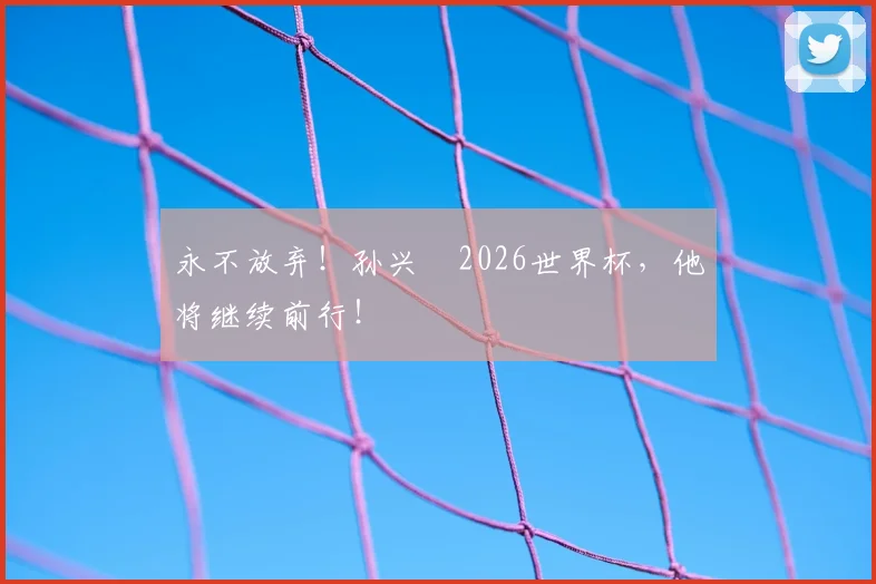 永不放弃！孙兴慜2026世界杯，他将继续前行！