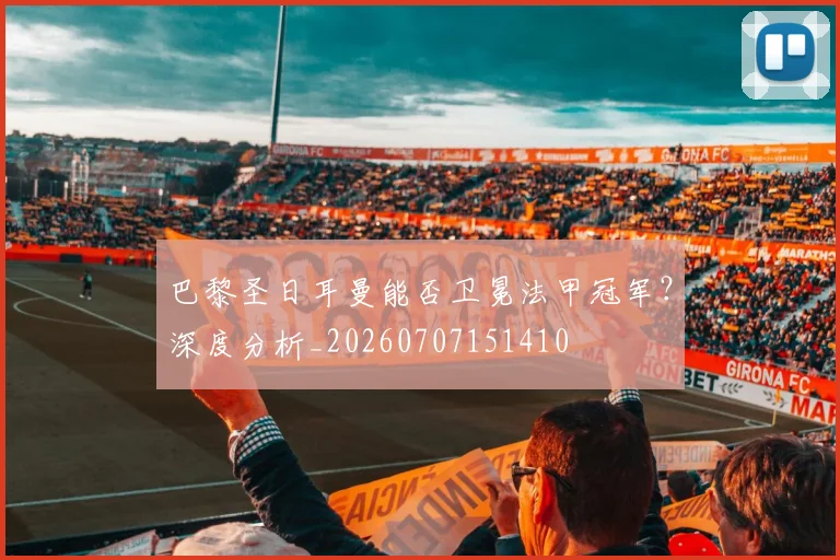 巴黎圣日耳曼能否卫冕法甲冠军?深度分析_20260707151410