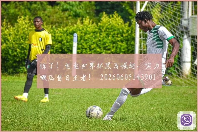 惊了！电竞世界杯黑马崛起，实力碾压昔日王者！_20260605143901