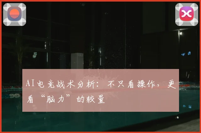AI电竞战术分析：不只看操作，更看“脑力”的较量