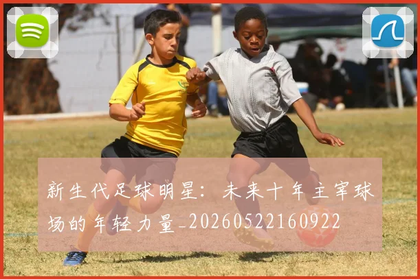 新生代足球明星：未来十年主宰球场的年轻力量_20260522160922