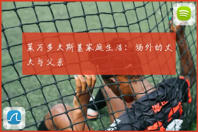 莱万多夫斯基家庭生活：场外的丈夫与父亲