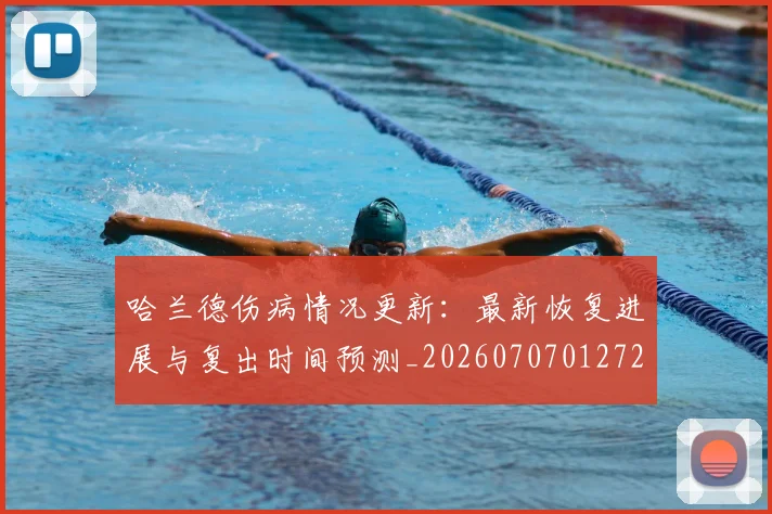 哈兰德伤病情况更新:最新恢复进展与复出时间预测_20260707012729