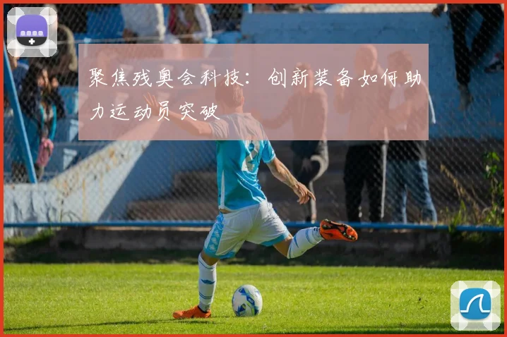 聚焦残奥会科技：创新装备如何助力运动员突破