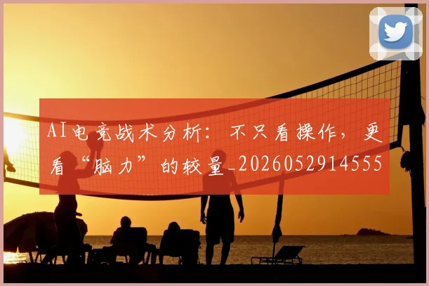 AI电竞战术分析:不只看操作,更看“脑力”的较量_20260529145551