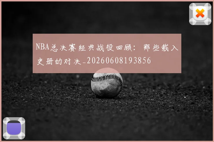 NBA总决赛经典战役回顾：那些载入史册的对决_20260608193856