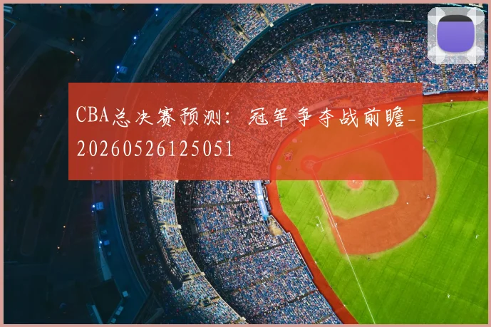 CBA总决赛预测:冠军争夺战前瞻_20260526125051