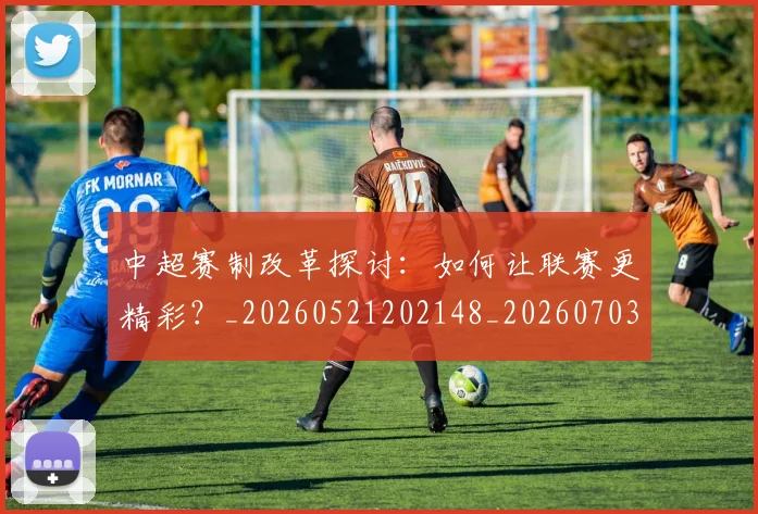 中超赛制改革探讨：如何让联赛更精彩？_20260521202148_20260703211756