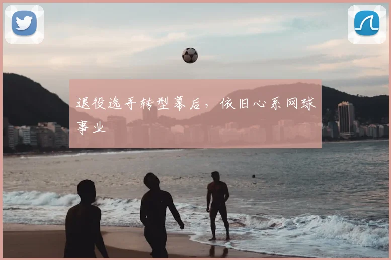 退役选手转型幕后,依旧心系网球事业