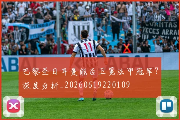 巴黎圣日耳曼能否卫冕法甲冠军？深度分析_20260619220109