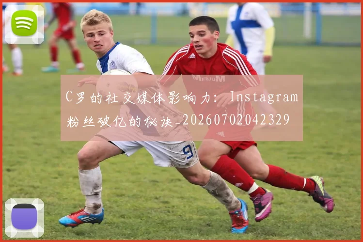 C罗的社交媒体影响力:Instagram粉丝破亿的秘诀_20260702042329
