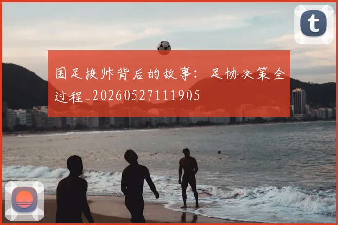国足换帅背后的故事：足协决策全过程_20260527111905