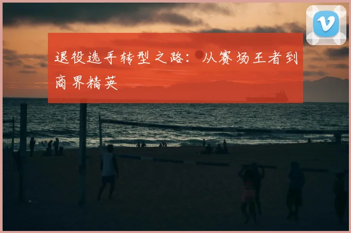 退役选手转型之路：从赛场王者到商界精英