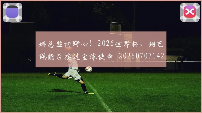 姆总监的野心!2026世界杯,姆巴佩能否接过金球使命_20260707142931