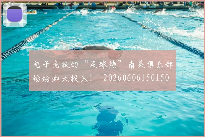 电子竞技的“足球热”南美俱乐部纷纷加大投入！_20260606150150