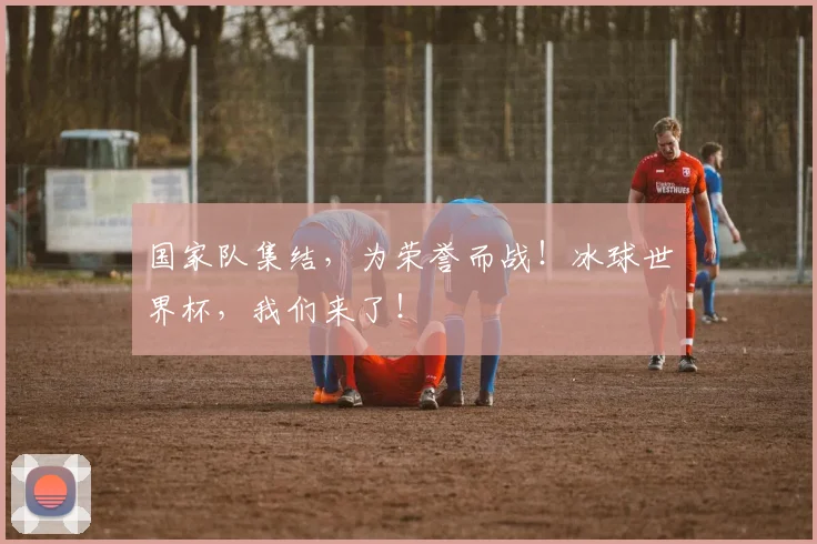 国家队集结，为荣誉而战！冰球世界杯，我们来了！