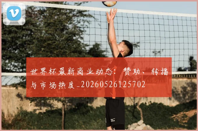 世界杯最新商业动态：赞助、转播与市场热度_20260526125702